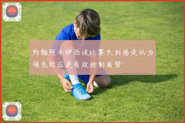 约翰阿洛伊西谈比赛失利感受认为领先时应更有效控制局势