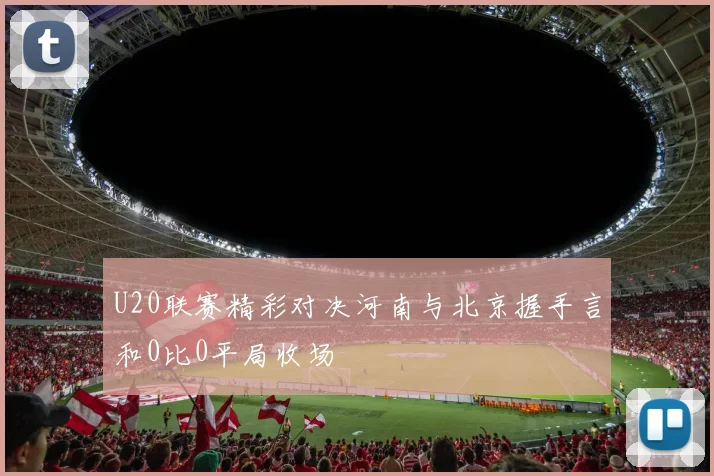 U20联赛精彩对决河南与北京握手言和0比0平局收场