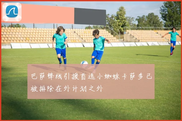 巴萨锋线引援首选小蜘蛛卡萨多已被排除在外计划之外