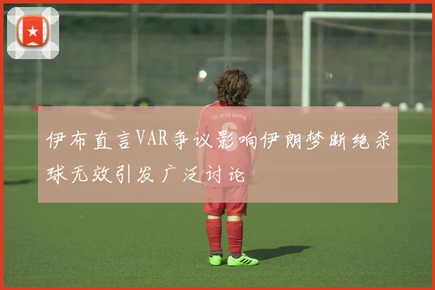 伊布直言VAR争议影响伊朗梦断绝杀球无效引发广泛讨论