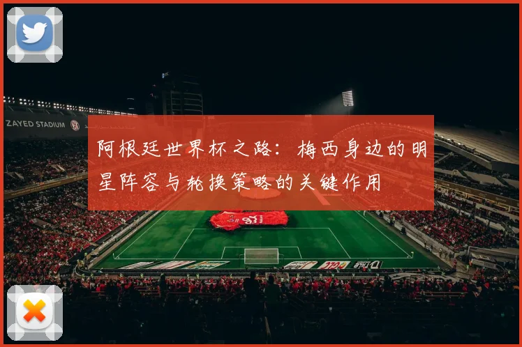 阿根廷世界杯之路：梅西身边的明星阵容与轮换策略的关键作用