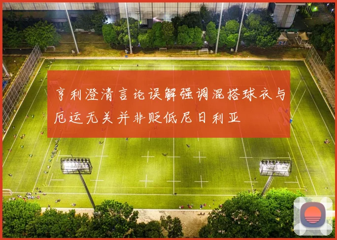 亨利澄清言论误解强调混搭球衣与厄运无关并非贬低尼日利亚