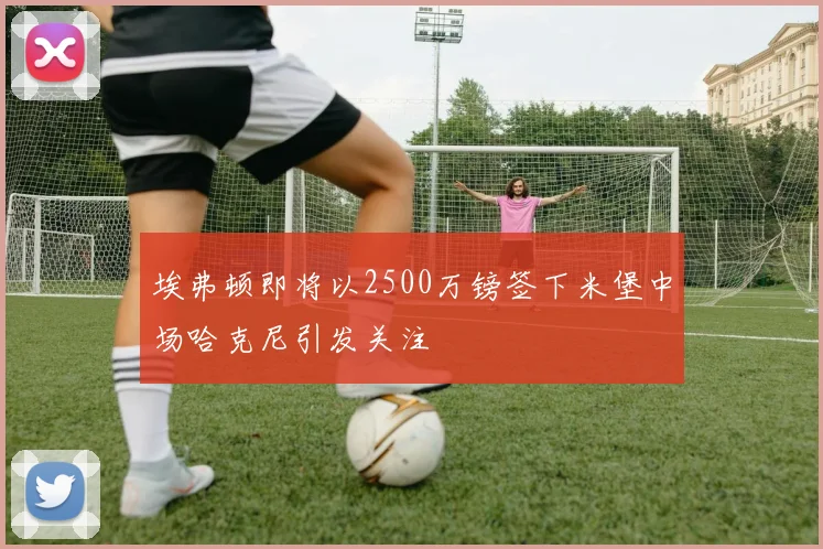 埃弗顿即将以2500万镑签下米堡中场哈克尼引发关注
