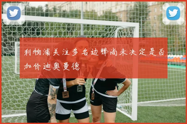 利物浦关注多名边锋尚未决定是否加价迪奥曼德