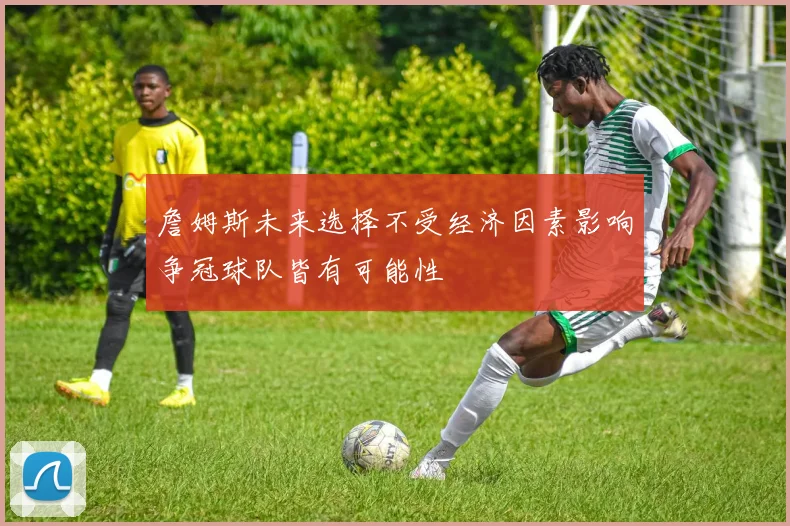 詹姆斯未来选择不受经济因素影响争冠球队皆有可能性