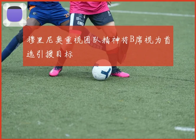 穆里尼奥重视团队精神将B席视为首选引援目标