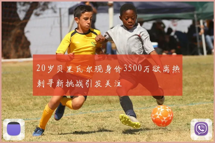 20岁贝里瓦尔现身价3500万欲离热刺寻新挑战引发关注