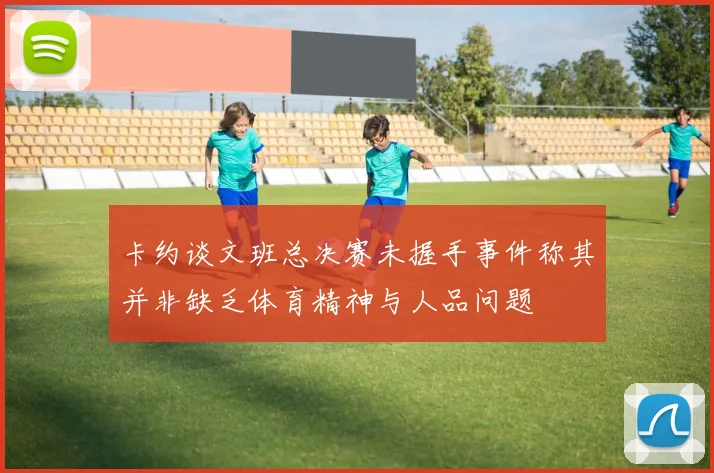 卡约谈文班总决赛未握手事件称其并非缺乏体育精神与人品问题