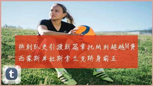 热刺队史引援新篇章托纳利超越M费西蒙斯库杜斯索兰克跻身前五