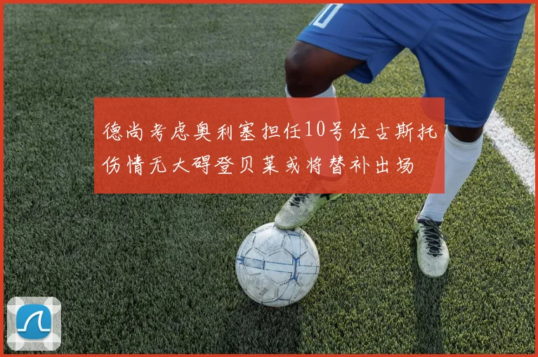 德尚考虑奥利塞担任10号位古斯托伤情无大碍登贝莱或将替补出场