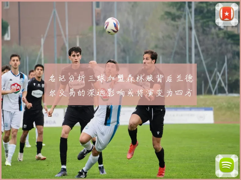 名记分析三球加盟森林狼背后兰德尔交易的深远影响或将演变为四方交易