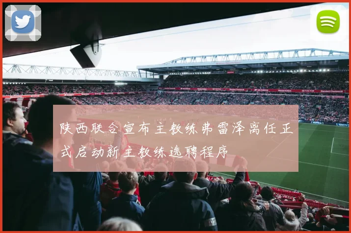 陕西联合宣布主教练弗雷泽离任正式启动新主教练选聘程序