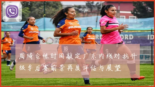 周琦合练时间敲定广东内线对抗升级季后赛前景再度评估与展望