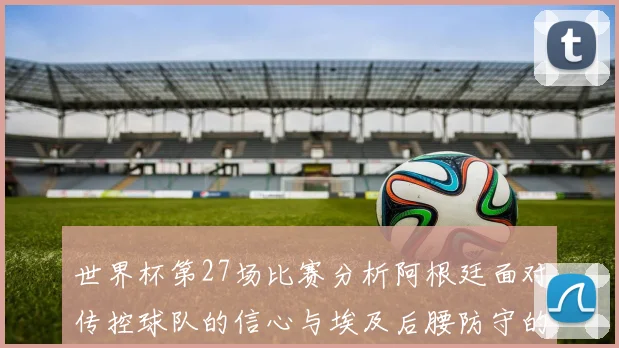 世界杯第27场比赛分析阿根廷面对传控球队的信心与埃及后腰防守的隐患