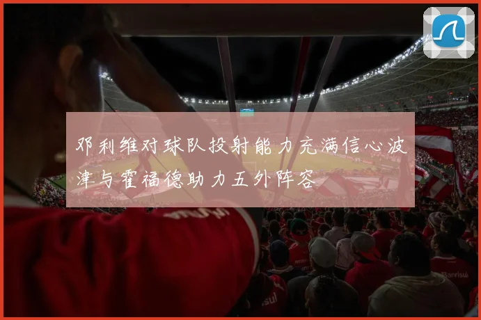 邓利维对球队投射能力充满信心波津与霍福德助力五外阵容