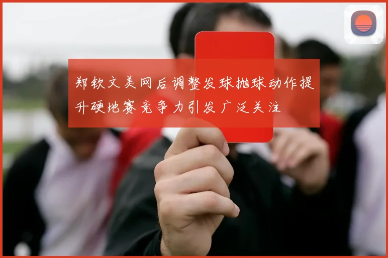 郑钦文美网后调整发球抛球动作提升硬地赛竞争力引发广泛关注