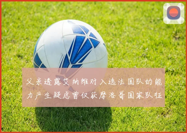 父亲透露艾纳维对入选法国队的能力产生疑虑曾仅获摩洛哥国家队征召