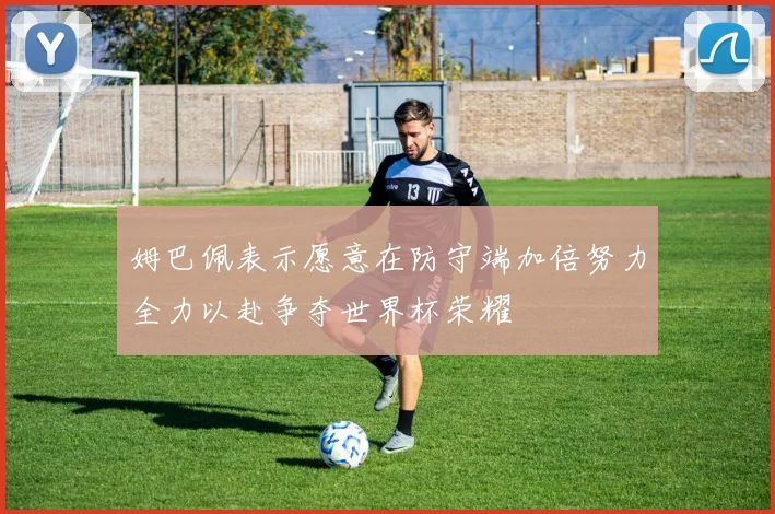 姆巴佩表示愿意在防守端加倍努力全力以赴争夺世界杯荣耀